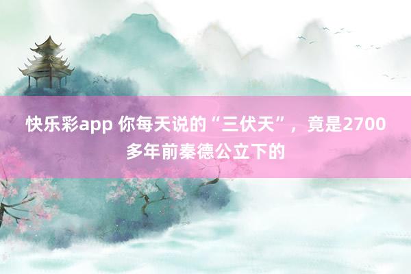 快乐彩app 你每天说的“三伏天”，竟是2700多年前秦德公立下的