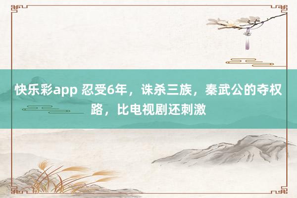 快乐彩app 忍受6年，诛杀三族，秦武公的夺权路，比电视剧还刺激