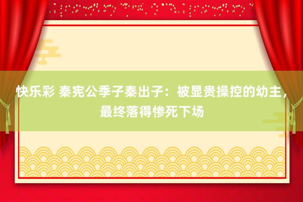 快乐彩 秦宪公季子秦出子：被显贵操控的幼主，最终落得惨死下场