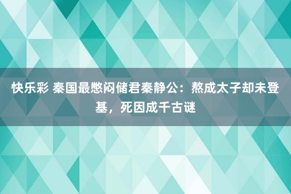 快乐彩 秦国最憋闷储君秦静公：熬成太子却未登基，死因成千古谜