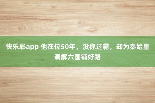 快乐彩app 他在位50年，没称过霸，却为秦始皇调解六国铺好路