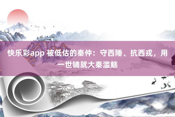快乐彩app 被低估的秦仲：守西陲、抗西戎，用一世铺就大秦滥觞
