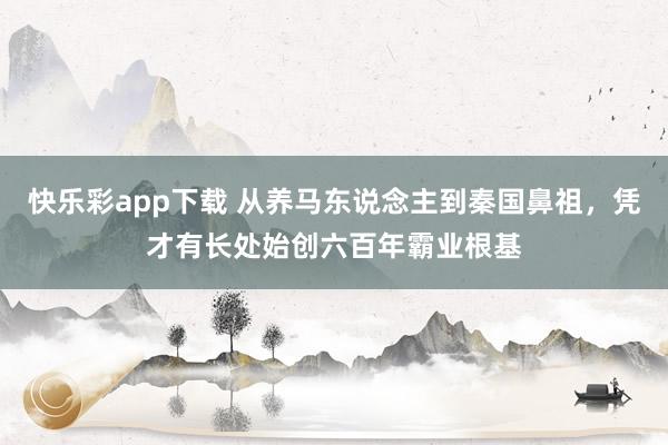 快乐彩app下载 从养马东说念主到秦国鼻祖，凭才有长处始创六百年霸业根基