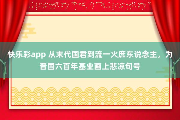 快乐彩app 从末代国君到流一火庶东说念主，为晋国六百年基业画上悲凉句号