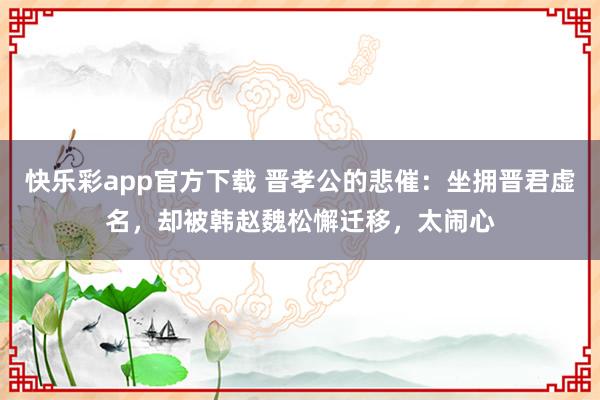 快乐彩app官方下载 晋孝公的悲催：坐拥晋君虚名，却被韩赵魏松懈迁移，太闹心