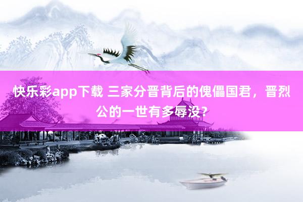 快乐彩app下载 三家分晋背后的傀儡国君，晋烈公的一世有多辱没？