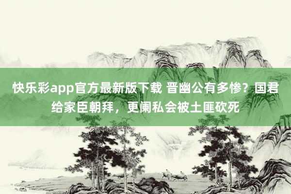快乐彩app官方最新版下载 晋幽公有多惨？国君给家臣朝拜，更阑私会被土匪砍死