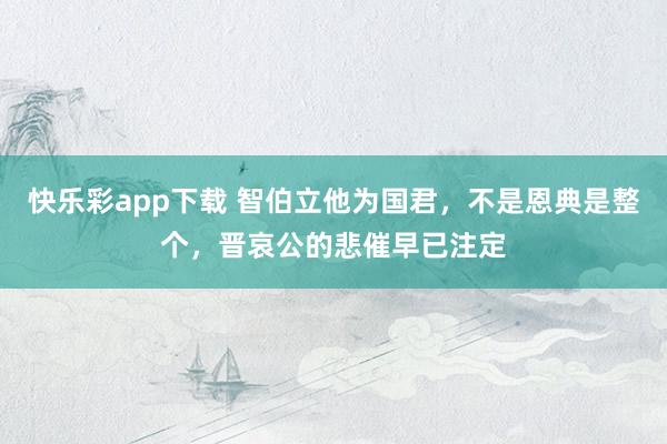 快乐彩app下载 智伯立他为国君，不是恩典是整个，晋哀公的悲催早已注定