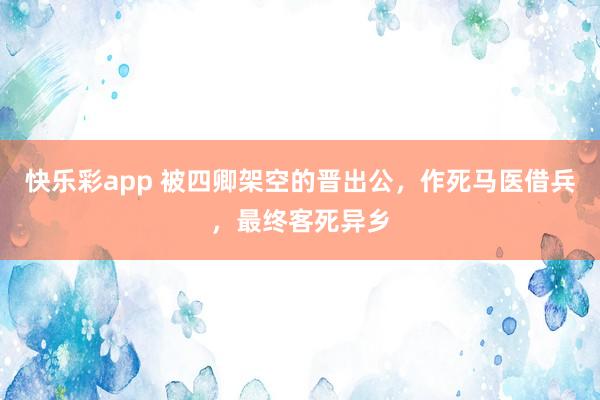快乐彩app 被四卿架空的晋出公，作死马医借兵，最终客死异乡
