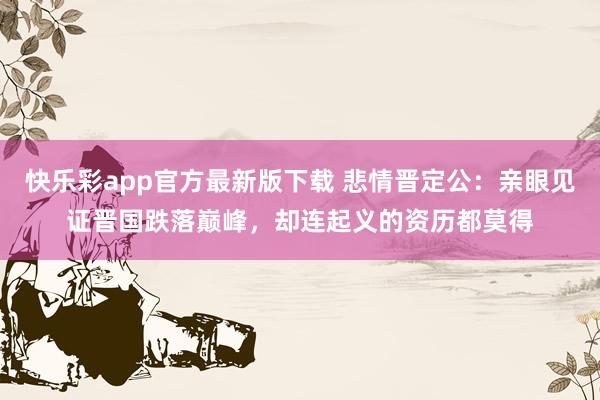 快乐彩app官方最新版下载 悲情晋定公：亲眼见证晋国跌落巅峰，却连起义的资历都莫得