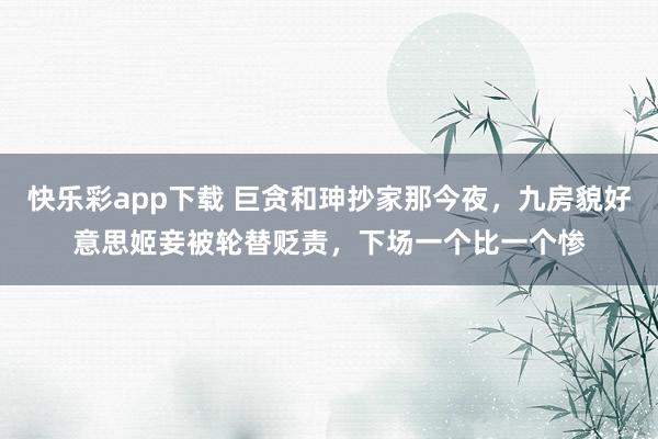快乐彩app下载 巨贪和珅抄家那今夜，九房貌好意思姬妾被轮替贬责，下场一个比一个惨
