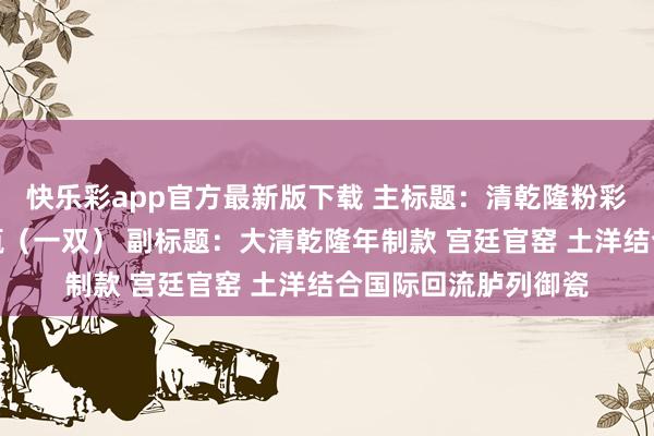 快乐彩app官方最新版下载 主标题：清乾隆粉彩花鸟纹铜镶饰长颈瓶（一双） 副标题：大清乾隆年制款 宫廷官窑 土洋结合国际回流胪列御瓷
