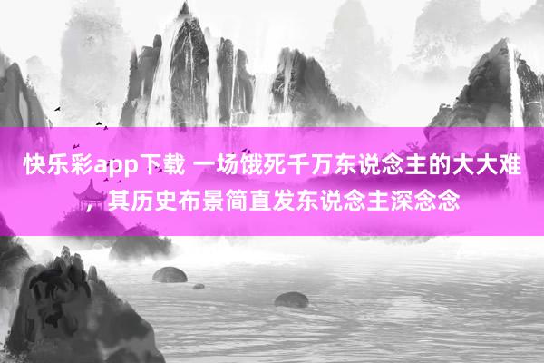 快乐彩app下载 一场饿死千万东说念主的大大难，其历史布景简直发东说念主深念念