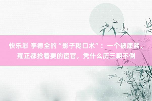 快乐彩 李德全的“影子糊口术”：一个被康熙、雍正都抢着要的宦官，凭什么历三朝不倒