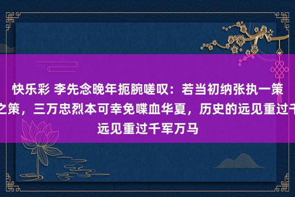 快乐彩 李先念晚年扼腕嗟叹：若当初纳张执一策略迁移之策，三万忠烈本可幸免喋血华夏，历史的远见重过千军万马