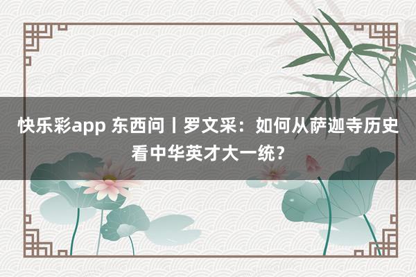 快乐彩app 东西问丨罗文采：如何从萨迦寺历史看中华英才大一统？