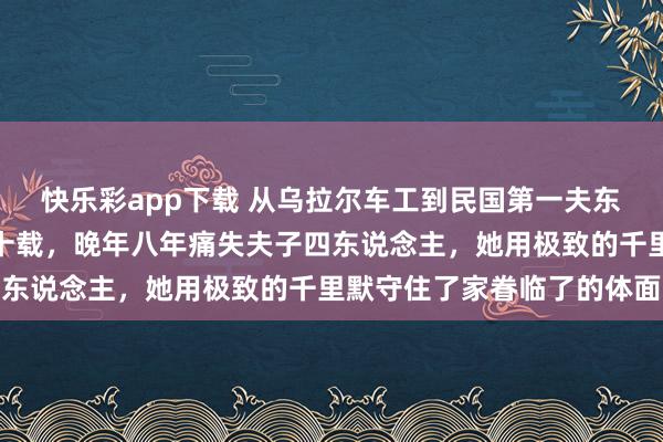 快乐彩app下载 从乌拉尔车工到民国第一夫东说念主，蒋方良忍耐七十载，晚年八年痛失夫子四东说念主，她用极致的千里默守住了家眷临了的体面
