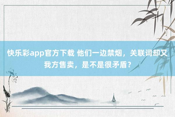 快乐彩app官方下载 他们一边禁烟，关联词却又我方售卖，是不是很矛盾？
