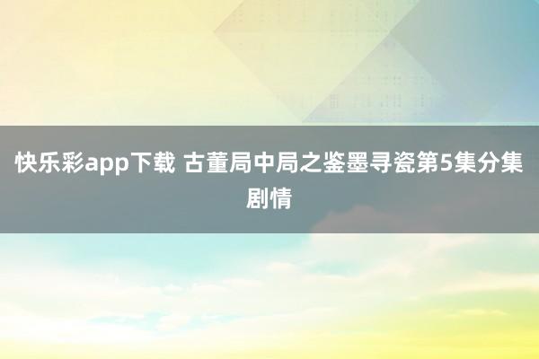 快乐彩app下载 古董局中局之鉴墨寻瓷第5集分集剧情