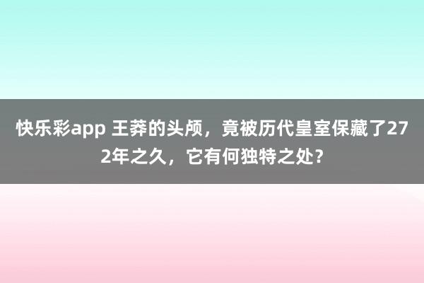 快乐彩app 王莽的头颅，竟被历代皇室保藏了272年之久，它有何独特之处？