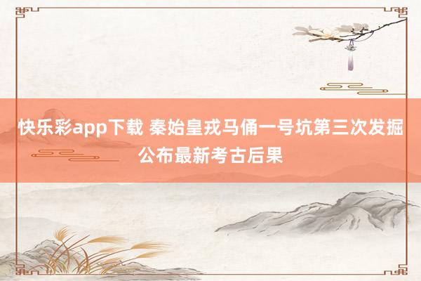 快乐彩app下载 秦始皇戎马俑一号坑第三次发掘公布最新考古后果
