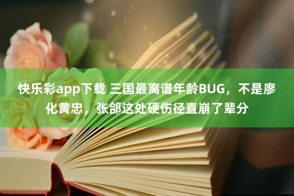 快乐彩app下载 三国最离谱年龄BUG，不是廖化黄忠，张郃这处硬伤径直崩了辈分