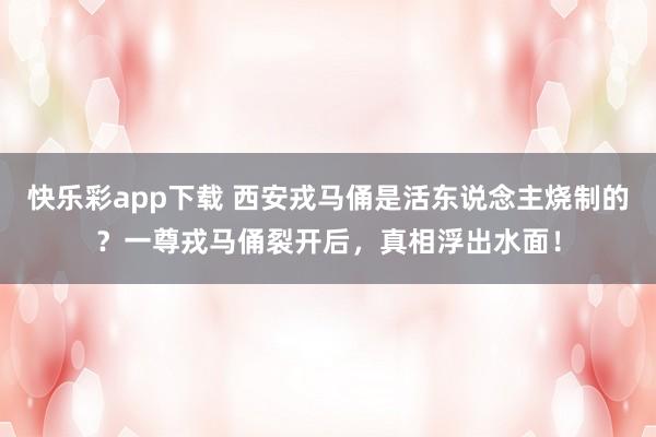 快乐彩app下载 西安戎马俑是活东说念主烧制的？一尊戎马俑裂开后，真相浮出水面！