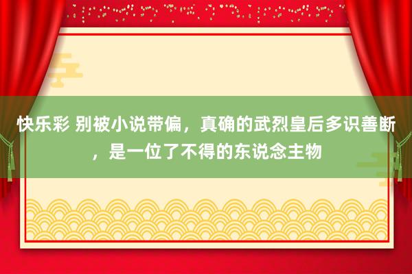 快乐彩 别被小说带偏，真确的武烈皇后多识善断，是一位了不得的东说念主物