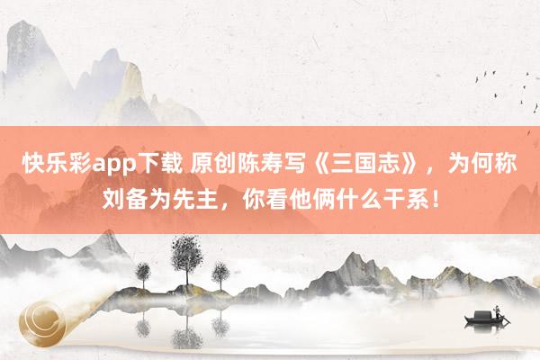 快乐彩app下载 原创陈寿写《三国志》，为何称刘备为先主，你看他俩什么干系！