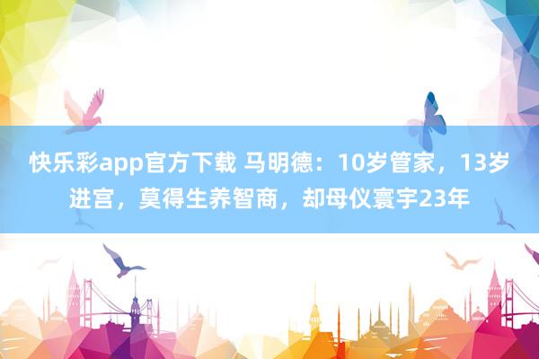 快乐彩app官方下载 马明德：10岁管家，13岁进宫，莫得生养智商，却母仪寰宇23年