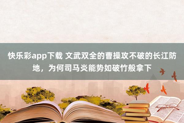 快乐彩app下载 文武双全的曹操攻不破的长江防地，为何司马炎能势如破竹般拿下