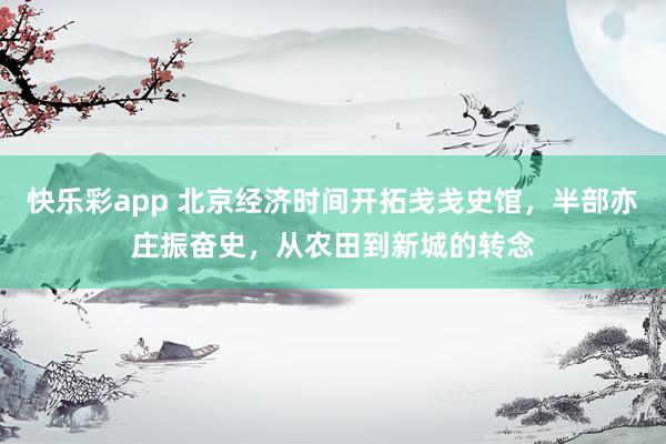 快乐彩app 北京经济时间开拓戋戋史馆，半部亦庄振奋史，从农田到新城的转念