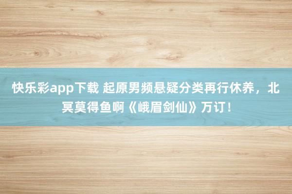 快乐彩app下载 起原男频悬疑分类再行休养，北冥莫得鱼啊《峨眉剑仙》万订！