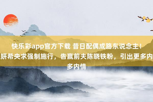 快乐彩app官方下载 昔日配偶成路东说念主！陈妍希央求强制施行，告赢前夫陈晓铁粉，引出更多内情