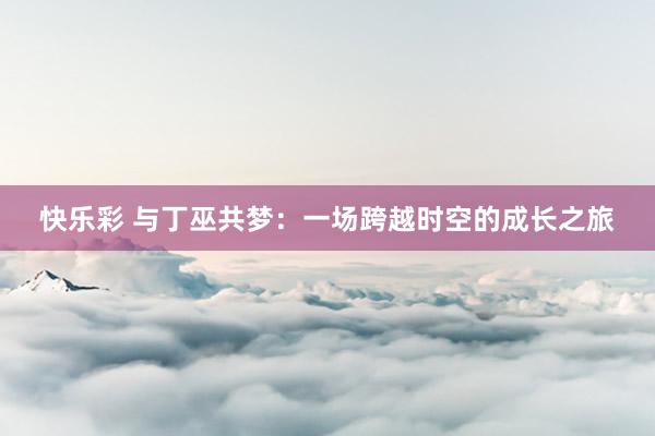 快乐彩 与丁巫共梦：一场跨越时空的成长之旅