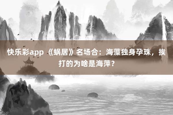 快乐彩app 《蜗居》名场合：海藻独身孕珠，挨打的为啥是海萍？
