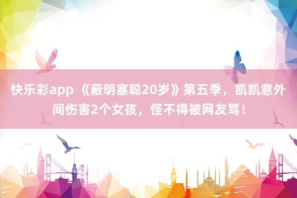 快乐彩app 《蔽明塞聪20岁》第五季，凯凯意外间伤害2个女孩，怪不得被网友骂！