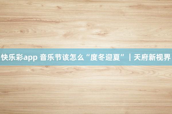 快乐彩app 音乐节该怎么“度冬迎夏”｜天府新视界