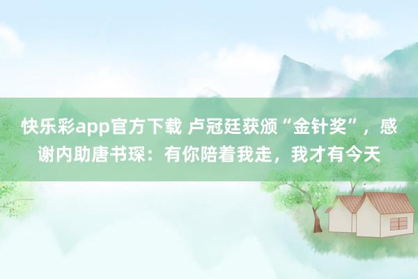 快乐彩app官方下载 卢冠廷获颁“金针奖”，感谢内助唐书琛：有你陪着我走，我才有今天