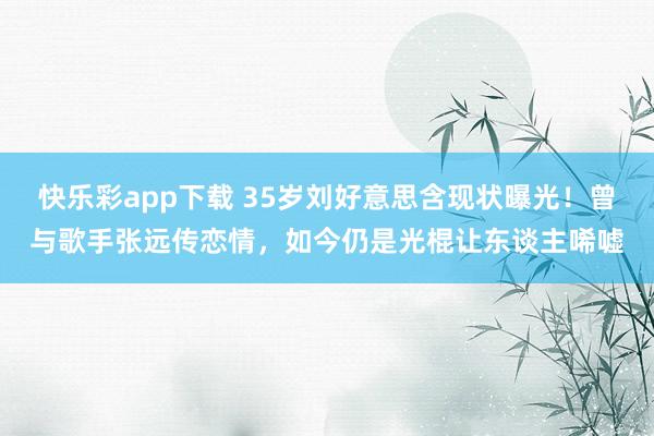 快乐彩app下载 35岁刘好意思含现状曝光！曾与歌手张远传恋情，如今仍是光棍让东谈主唏嘘