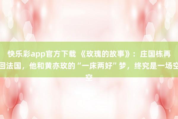 快乐彩app官方下载 《玫瑰的故事》：庄国栋再回法国，他和黄亦玫的“一床两好”梦，终究是一场空