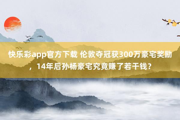 快乐彩app官方下载 伦敦夺冠获300万豪宅奖励，14年后孙杨豪宅究竟赚了若干钱？