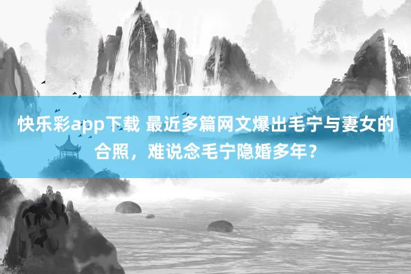 快乐彩app下载 最近多篇网文爆出毛宁与妻女的合照，难说念毛宁隐婚多年？