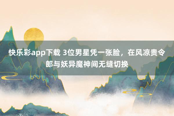 快乐彩app下载 3位男星凭一张脸，在风凉贵令郎与妖异魔神间无缝切换