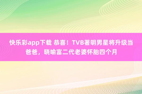快乐彩app下载 恭喜！TVB著明男星将升级当爸爸，晓喻富二代老婆怀胎四个月