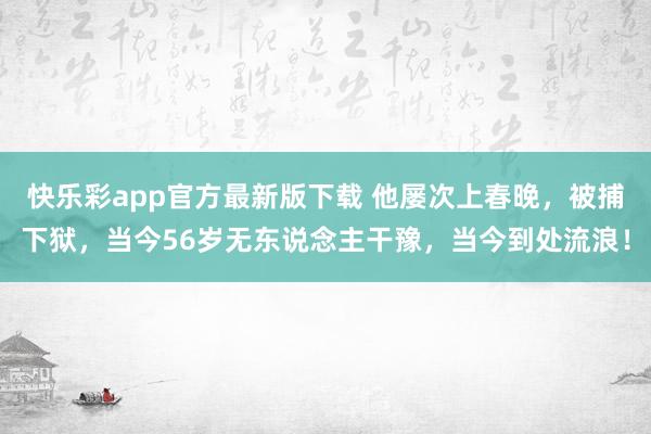 快乐彩app官方最新版下载 他屡次上春晚，被捕下狱，当今56岁无东说念主干豫，当今到处流浪！