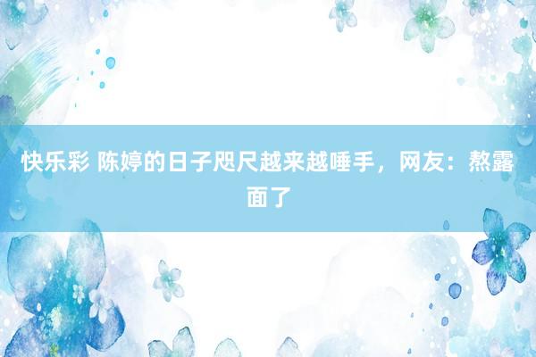 快乐彩 陈婷的日子咫尺越来越唾手，网友：熬露面了
