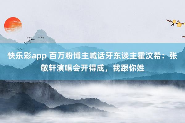 快乐彩app 百万粉博主喊话牙东谈主霍汶希：张敬轩演唱会开得成，我跟你姓