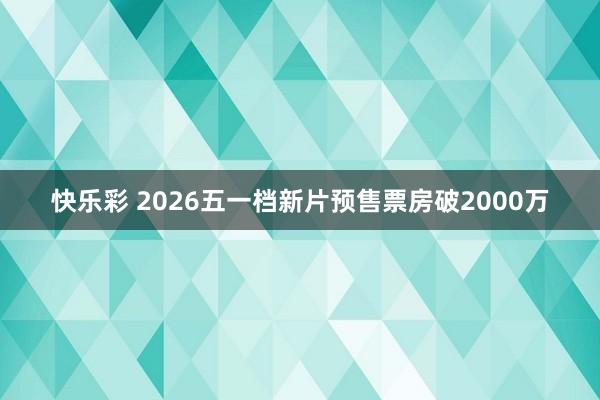 快乐彩 2026五一档新片预售票房破2000万