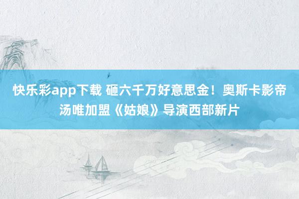 快乐彩app下载 砸六千万好意思金！奥斯卡影帝汤唯加盟《姑娘》导演西部新片